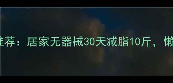 图片 高效燃脂运动推荐：居家无器械30天减脂10斤，懒人也能轻松瘦2