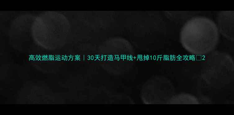 图片 高效燃脂运动方案｜30天打造马甲线+甩掉10斤脂肪全攻略🔥2