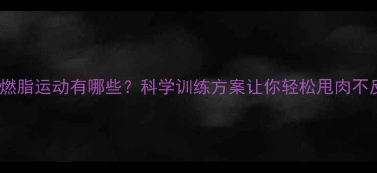 图片 高效燃脂运动有哪些？科学训练方案让你轻松甩肉不反弹2