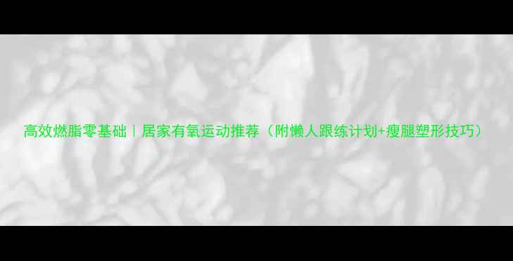 图片 高效燃脂零基础｜居家有氧运动推荐（附懒人跟练计划+瘦腿塑形技巧）