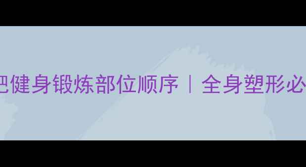图片 高效燃脂顺序大公开减肥健身锻炼部位顺序｜全身塑形必看指南（附动作图解）1