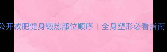 图片 高效燃脂顺序大公开减肥健身锻炼部位顺序｜全身塑形必看指南（附动作图解）2