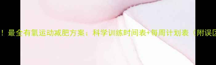 图片 高效燃脂！最全有氧运动减肥方案：科学训练时间表+每周计划表（附误区指南）2