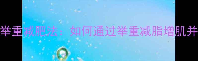 图片 高效燃脂！科学举重减肥法：如何通过举重减脂增肌并塑造紧致体态？