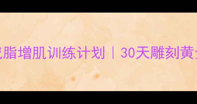 图片 高效男士减脂增肌训练计划｜30天雕刻黄金比例身材