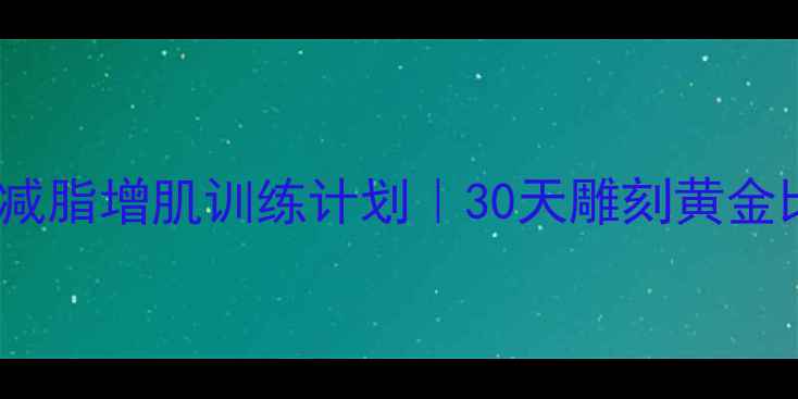 图片 高效男士减脂增肌训练计划｜30天雕刻黄金比例身材1