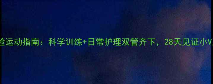 图片 高效瘦脸运动指南：科学训练+日常护理双管齐下，28天见证小V脸蜕变1