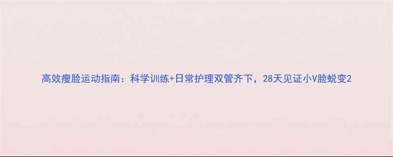 图片 高效瘦脸运动指南：科学训练+日常护理双管齐下，28天见证小V脸蜕变2