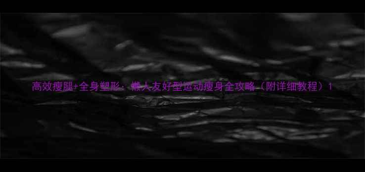 图片 高效瘦腿+全身塑形：懒人友好型运动瘦身全攻略（附详细教程）1