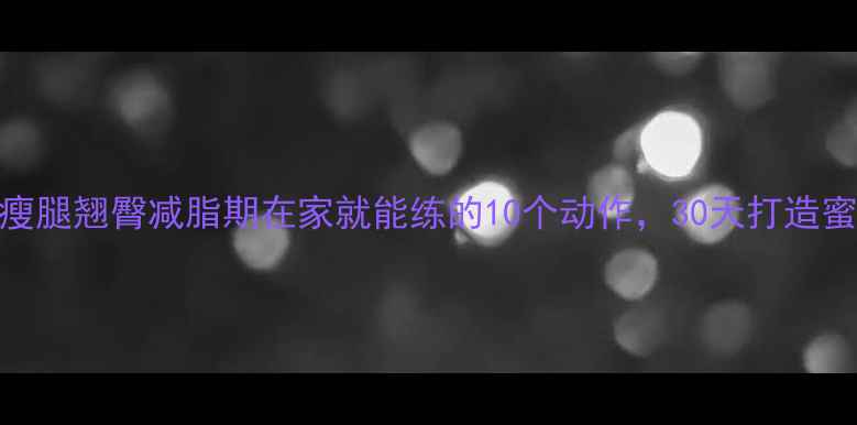 图片 高效瘦腿翘臀减脂期在家就能练的10个动作，30天打造蜜桃臀
