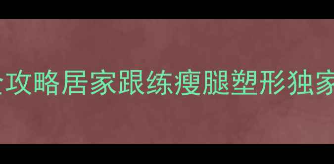 图片 高效瘦腿运动+腿型矫正全攻略居家跟练瘦腿塑形独家分享7天见效的瘦腿秘籍2