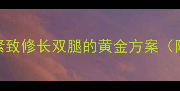 图片 高效瘦腿运动指南30天打造紧致修长双腿的黄金方案（附科学训练计划+饮食攻略）2