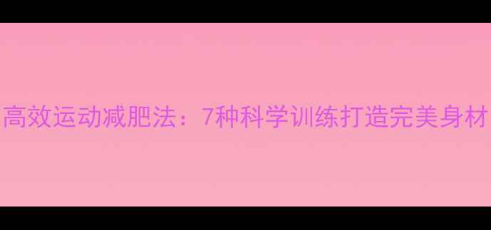 图片 高效运动减肥法：7种科学训练打造完美身材