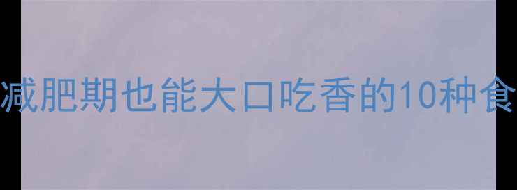 图片 高热量低卡食物清单｜减肥期也能大口吃香的10种食物，这样吃不胖还饱腹