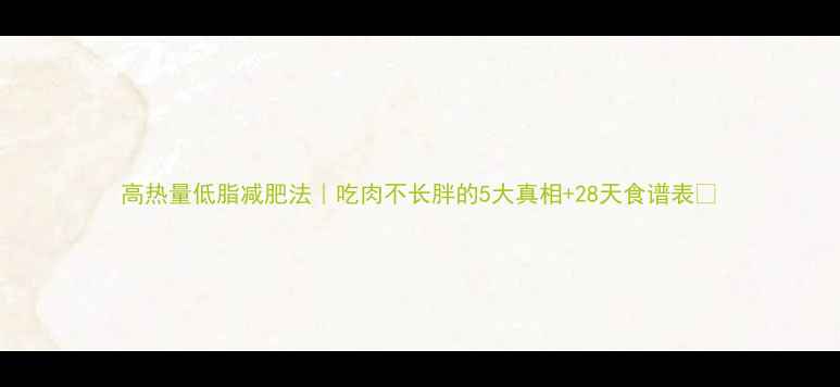 图片 高热量低脂减肥法｜吃肉不长胖的5大真相+28天食谱表✨
