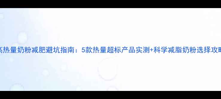 图片 高热量奶粉减肥避坑指南：5款热量超标产品实测+科学减脂奶粉选择攻略
