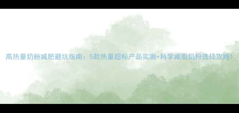 图片 高热量奶粉减肥避坑指南：5款热量超标产品实测+科学减脂奶粉选择攻略1