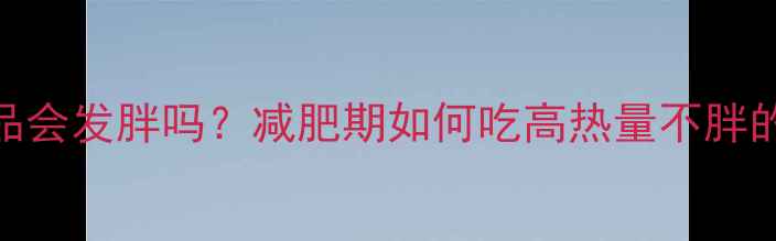 图片 高热量食品会发胖吗？减肥期如何吃高热量不胖的5大技巧2