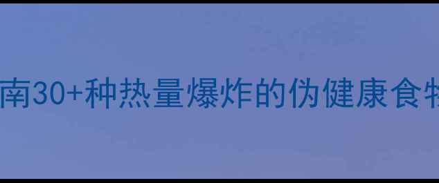 图片 高热量食物减肥避雷指南30+种热量爆炸的伪健康食物大！附低卡替代方案2