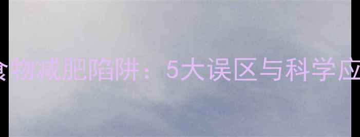 图片 高热量食物减肥陷阱：5大误区与科学应对策略1