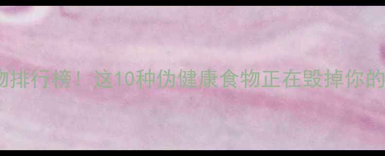 图片 高热量食物排行榜！这10种伪健康食物正在毁掉你的减肥计划1