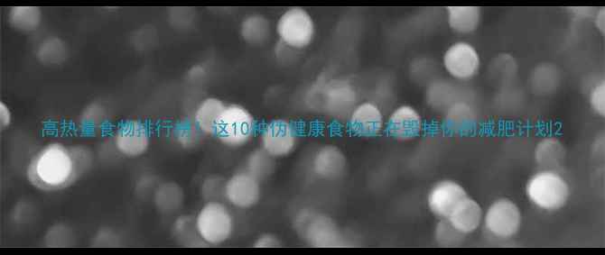 图片 高热量食物排行榜！这10种伪健康食物正在毁掉你的减肥计划2