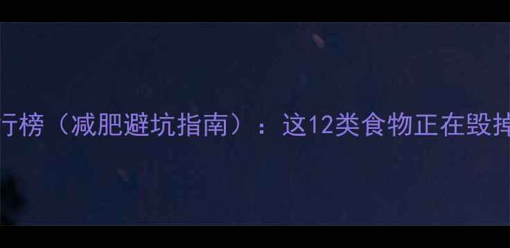 图片 高热量食物排行榜（减肥避坑指南）：这12类食物正在毁掉你的减脂计划