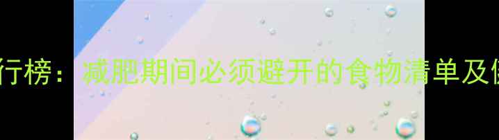 图片 高热量食物排行榜：减肥期间必须避开的食物清单及健康替代方案1