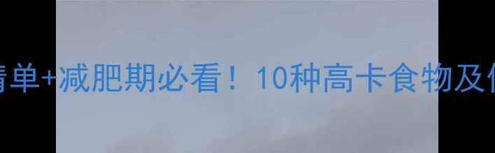 图片 高热量食物清单+减肥期必看！10种高卡食物及低卡替代方案