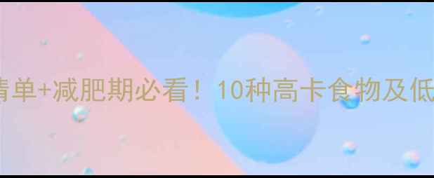 图片 高热量食物清单+减肥期必看！10种高卡食物及低卡替代方案1
