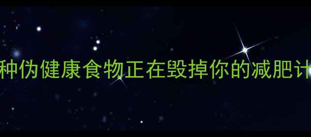 图片 高热量食物清单：这10种伪健康食物正在毁掉你的减肥计划（附科学替代方案）