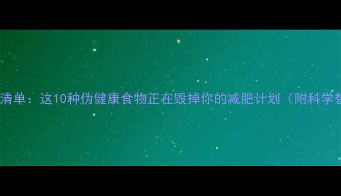 图片 高热量食物清单：这10种伪健康食物正在毁掉你的减肥计划（附科学替代方案）1