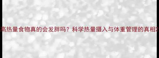 图片 高热量食物真的会发胖吗？科学热量摄入与体重管理的真相2