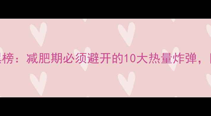 图片 高热量食物红黑榜：减肥期必须避开的10大热量炸弹，附健康替代方案