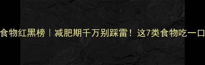 图片 高热量食物红黑榜｜减肥期千万别踩雷！这7类食物吃一口胖3斤1