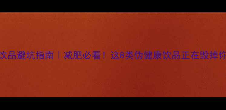 图片 高热量饮品避坑指南｜减肥必看！这8类伪健康饮品正在毁掉你的腰围