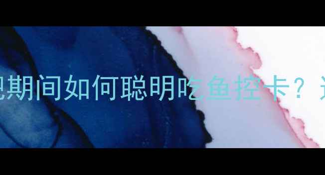 图片 高热量鱼排行榜：减肥期间如何聪明吃鱼控卡？这份指南让你越吃越瘦