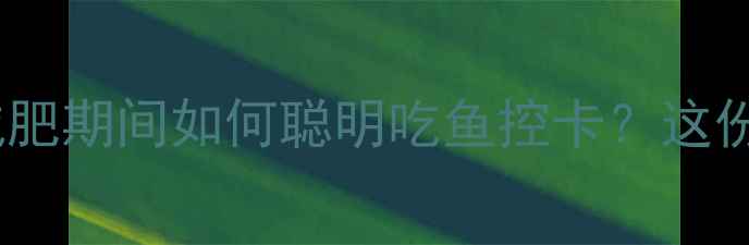 图片 高热量鱼排行榜：减肥期间如何聪明吃鱼控卡？这份指南让你越吃越瘦1