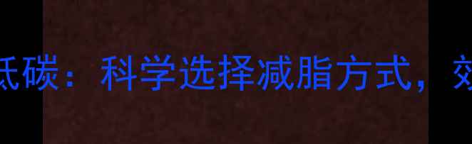 图片 高碳vs低碳：科学选择减脂方式，效果大！