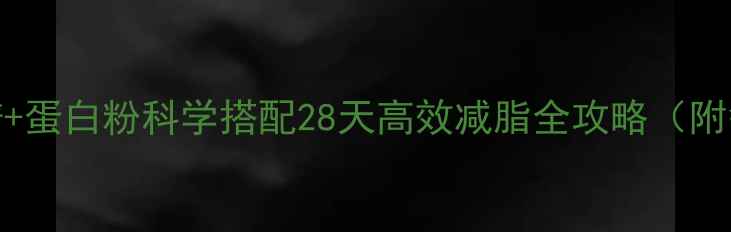 图片 高蛋白低卡食谱+蛋白粉科学搭配28天高效减脂全攻略（附每日饮食方案）
