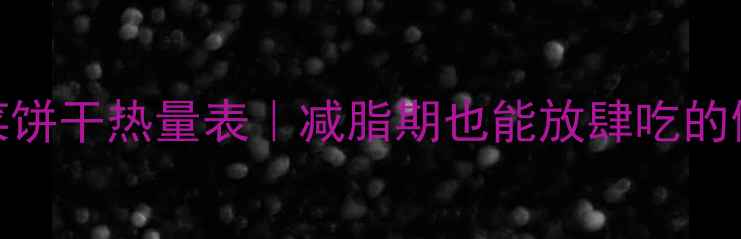 图片 高钙低卡蔬菜饼干热量表｜减脂期也能放肆吃的健康零食清单