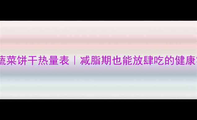 图片 高钙低卡蔬菜饼干热量表｜减脂期也能放肆吃的健康零食清单1