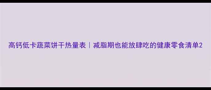 图片 高钙低卡蔬菜饼干热量表｜减脂期也能放肆吃的健康零食清单2