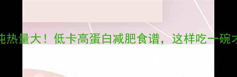 图片 鲜肉馄饨热量大！低卡高蛋白减肥食谱，这样吃一碗才不会胖