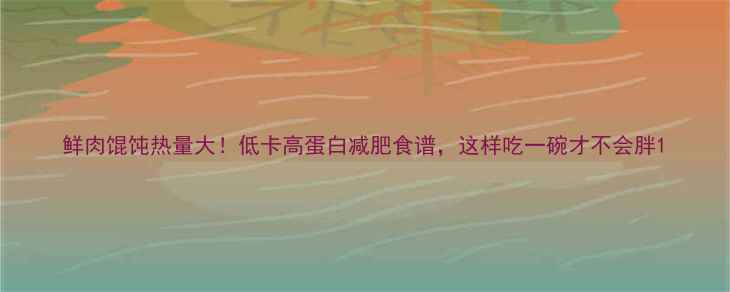 图片 鲜肉馄饨热量大！低卡高蛋白减肥食谱，这样吃一碗才不会胖1