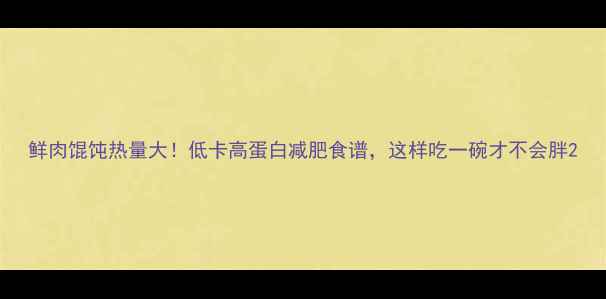图片 鲜肉馄饨热量大！低卡高蛋白减肥食谱，这样吃一碗才不会胖2