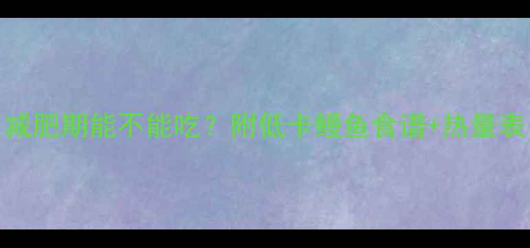 图片 鳗鱼热量高吗？减肥期能不能吃？附低卡鳗鱼食谱+热量表（附详细计算）