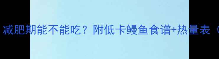 图片 鳗鱼热量高吗？减肥期能不能吃？附低卡鳗鱼食谱+热量表（附详细计算）2