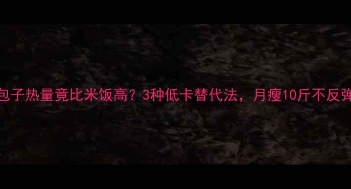 图片 鸡腿包子热量竟比米饭高？3种低卡替代法，月瘦10斤不反弹！💡
