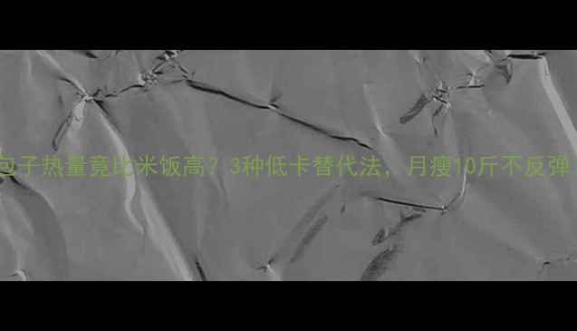 图片 鸡腿包子热量竟比米饭高？3种低卡替代法，月瘦10斤不反弹！💡2